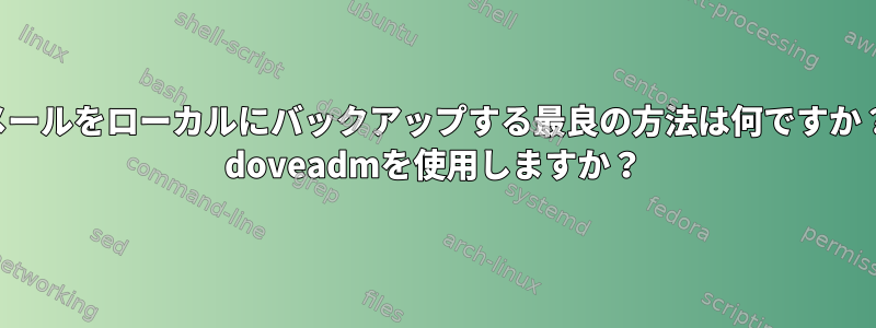 メールをローカルにバックアップする最良の方法は何ですか？ doveadmを使用しますか？