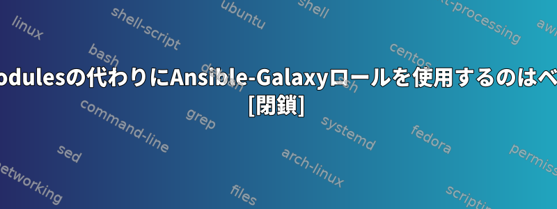 プレイブックでansible-modulesの代わりにAnsible-Galaxyロールを使用するのはベストプラクティスですか？ [閉鎖]