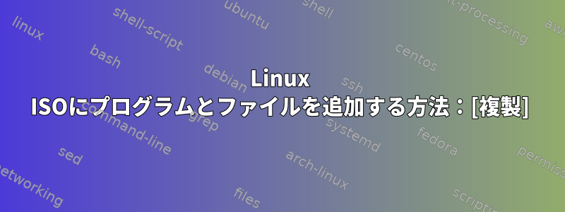 Linux ISOにプログラムとファイルを追加する方法：[複製]