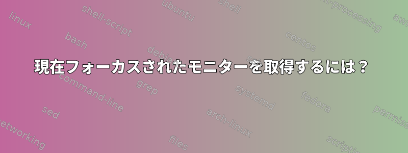 現在フォーカスされたモニターを取得するには？