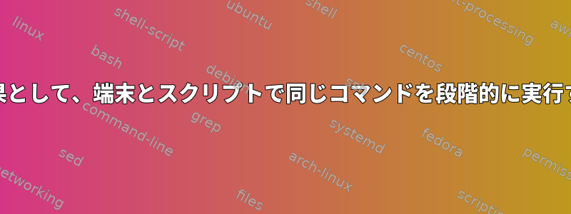 異なる結果として、端末とスクリプトで同じコマンドを段階的に実行する[冗長]