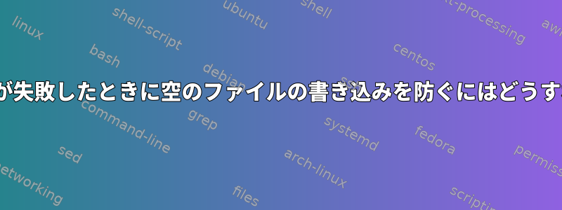 Q：基本コマンドが失敗したときに空のファイルの書き込みを防ぐにはどうすればよいですか？