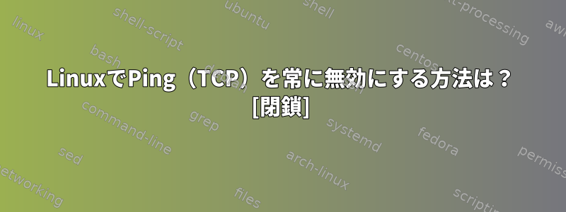 LinuxでPing（TCP）を常に無効にする方法は？ [閉鎖]