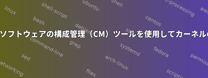 オペレーティングシステムの上にあるソフトウェアの構成管理（CM）ツールを使用してカーネルのアップグレードを完了できますか？