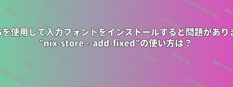 nixOSを使用して入力フォントをインストールすると問題があります。 "nix-store --add-fixed"の使い方は？