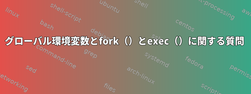 グローバル環境変数とfork（）とexec（）に関する質問