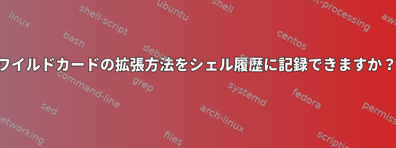 ワイルドカードの拡張方法をシェル履歴に記録できますか？