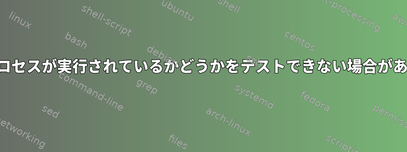 特定のプロセスが実行されているかどうかをテストできない場合があります。