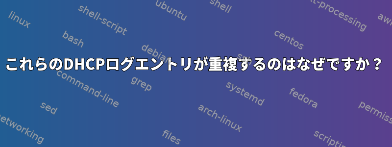 これらのDHCPログエントリが重複するのはなぜですか？