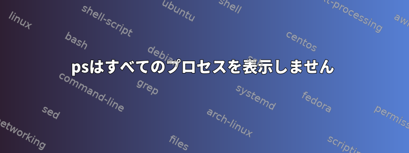 psはすべてのプロセスを表示しません