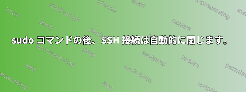 sudo コマンドの後、SSH 接続は自動的に閉じます。