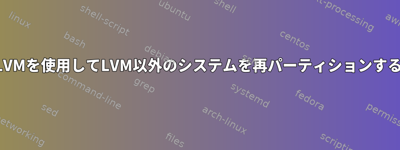 LVMを使用してLVM以外のシステムを再パーティションする