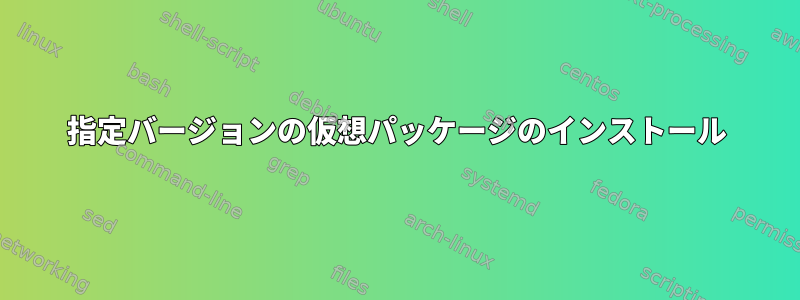 指定バージョンの仮想パッケージのインストール