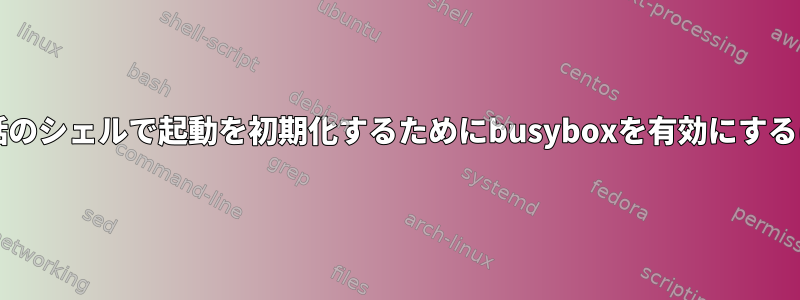 armデバイス/携帯電話のシェルで起動を初期化するためにbusyboxを有効にするには何が必要ですか？