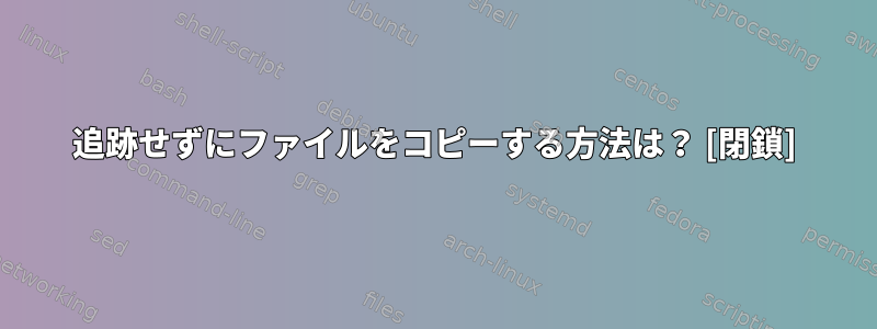 追跡せずにファイルをコピーする方法は？ [閉鎖]