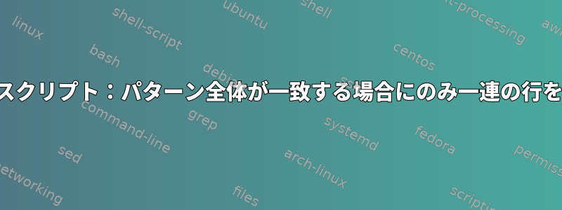 テキスト処理スクリプト：パターン全体が一致する場合にのみ一連の行を削除します。