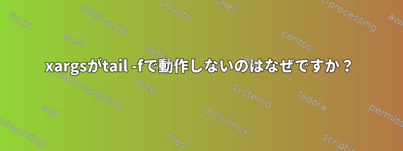 xargsがtail -fで動作しないのはなぜですか？