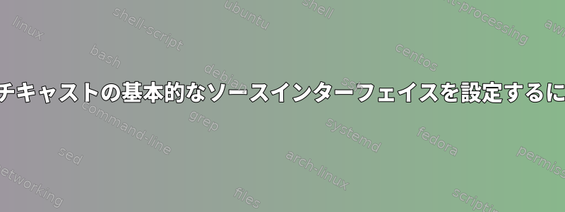 マルチキャストの基本的なソースインターフェイスを設定するには？