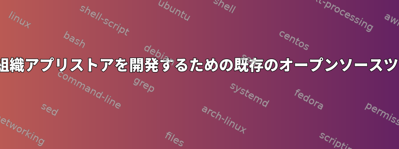 Linuxでローカル組織アプリストアを開発するための既存のオープンソースツールは何ですか？