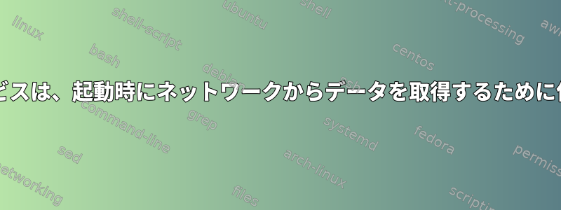 Systemdサービスは、起動時にネットワークからデータを取得するために使用されます。