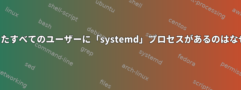 ログインしたすべてのユーザーに「systemd」プロセスがあるのはなぜですか？