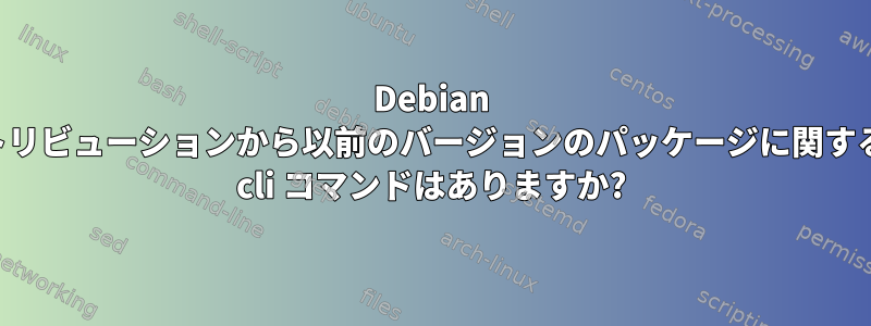 Debian ベースのディストリビューションから以前のバージョンのパッケージに関する情報を取得する cli コマンドはありますか?