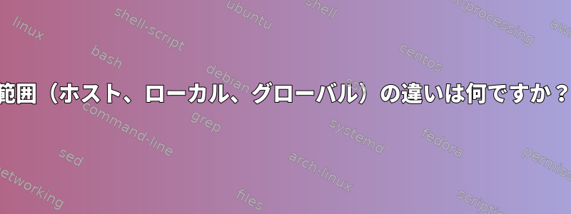 範囲（ホスト、ローカル、グローバル）の違いは何ですか？