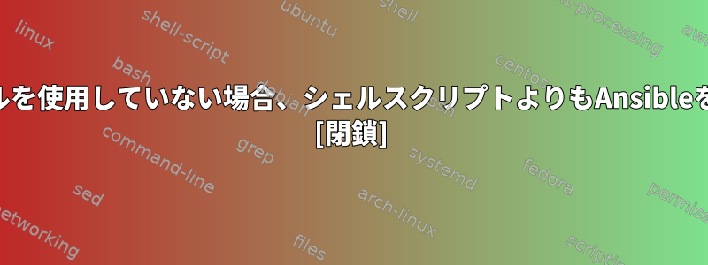 公に維持されているAnsible-Galaxyロールを使用していない場合、シェルスクリプトよりもAnsibleを使用するとどのような利点がありますか? [閉鎖]