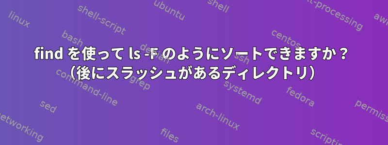 find を使って ls -F のようにソートできますか？ （後にスラッシュがあるディレクトリ）