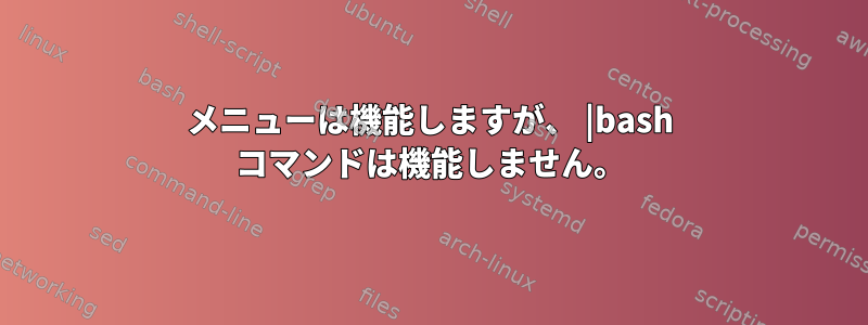 メニューは機能しますが、 |bash コマンドは機能しません。