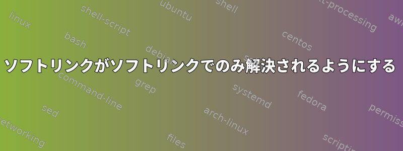 ソフトリンクがソフトリンクでのみ解決されるようにする