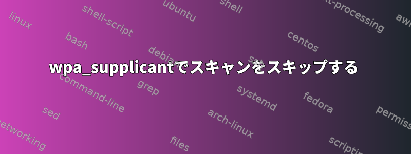 wpa_supplicantでスキャンをスキップする