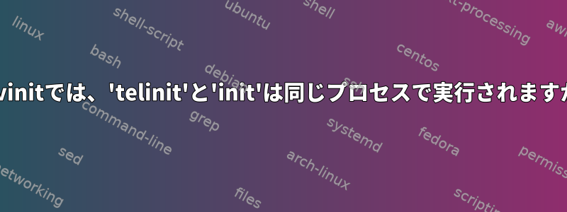 sysvinitでは、'telinit'と'init'は同じプロセスで実行されますか？