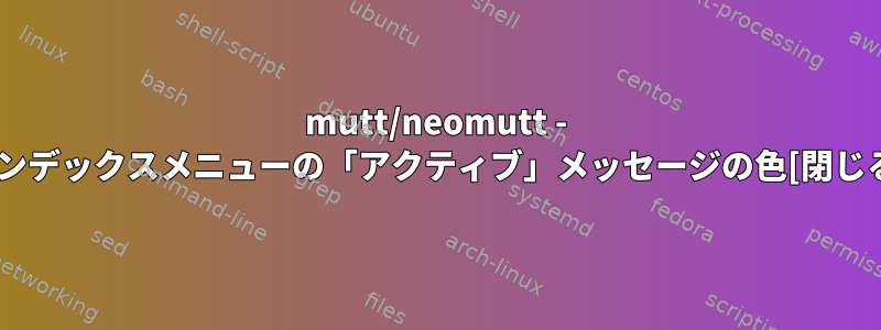 mutt/neomutt - インデックスメニューの「アクティブ」メッセージの色[閉じる]