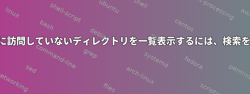 特定の日付以降に訪問していないディレクトリを一覧表示するには、検索を使用しますか？