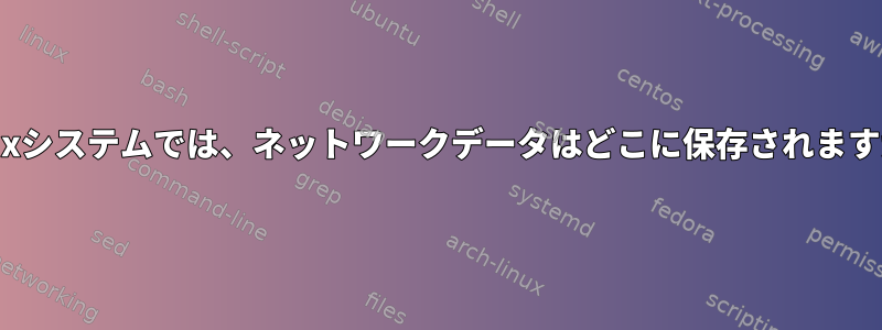 Linuxシステムでは、ネットワークデータはどこに保存されますか？