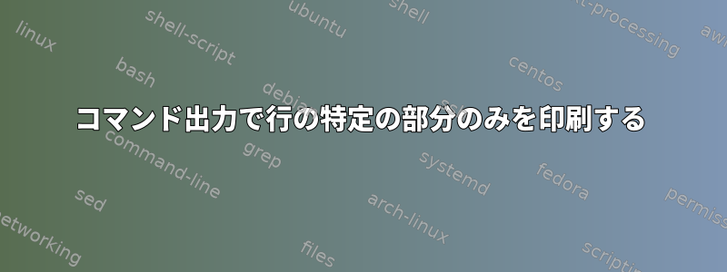 コマンド出力で行の特定の部分のみを印刷する