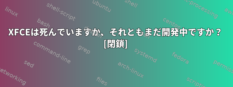 XFCEは死んでいますか、それともまだ開発中ですか？ [閉鎖]