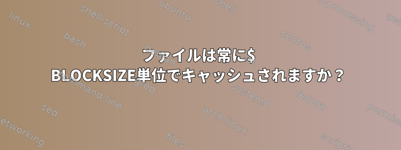 ファイルは常に$ BLOCKSIZE単位でキャッシュされますか？