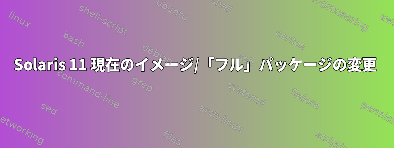 Solaris 11 現在のイメージ/「フル」パッケージの変更