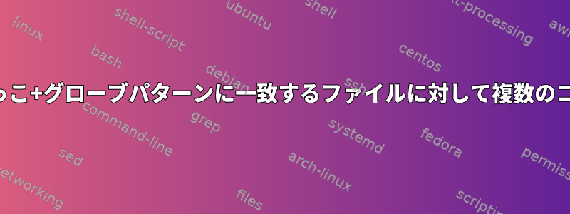 重複することなく中かっこ+グローブパターンに一致するファイルに対して複数のコマンドを実行します。