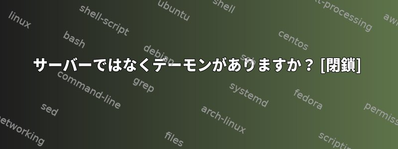 サーバーではなくデーモンがありますか？ [閉鎖]