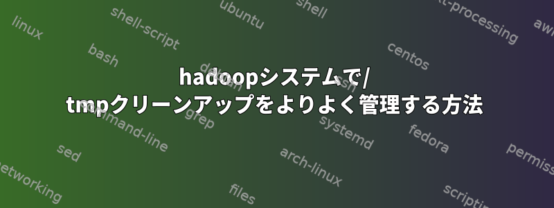 hadoopシステムで/ tmpクリーンアップをよりよく管理する方法