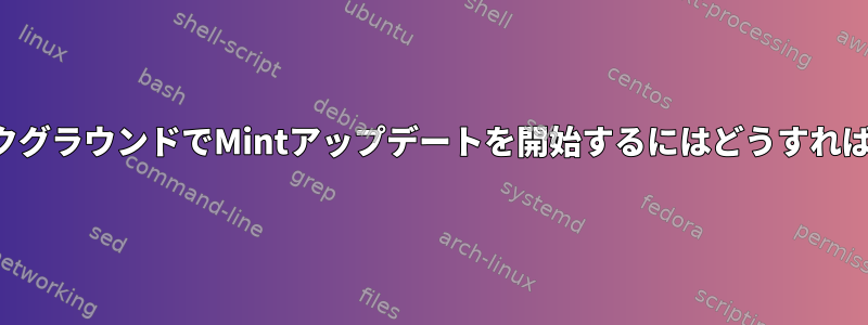 起動時にバックグラウンドでMintアップデートを開始するにはどうすればよいですか？