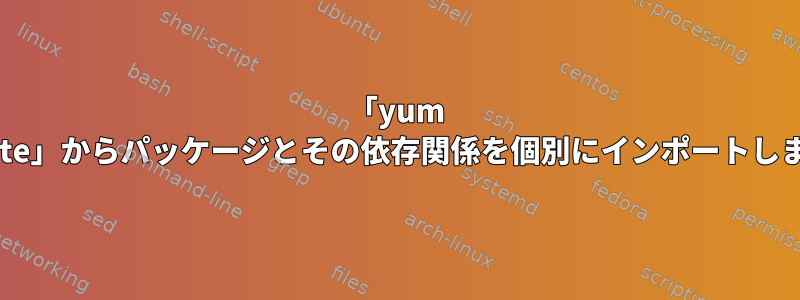 「yum update」からパッケージとその依存関係を個別にインポートします。