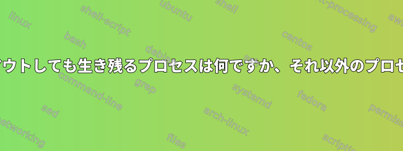 Linuxからログアウトしても生き残るプロセスは何ですか、それ以外のプロセスは何ですか？