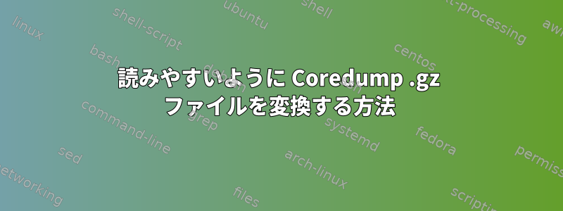 読みやすいように Coredump .gz ファイルを変換する方法