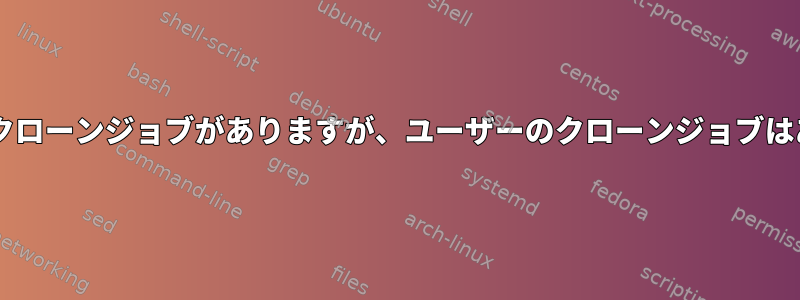 /etc/cron.*にクローンジョブがありますが、ユーザーのクローンジョブはありませんか？