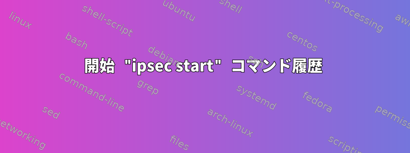 開始 "ipsec start" コマンド履歴