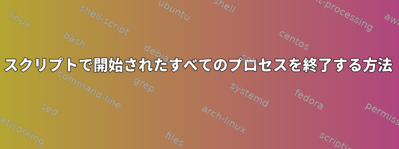 スクリプトで開始されたすべてのプロセスを終了する方法